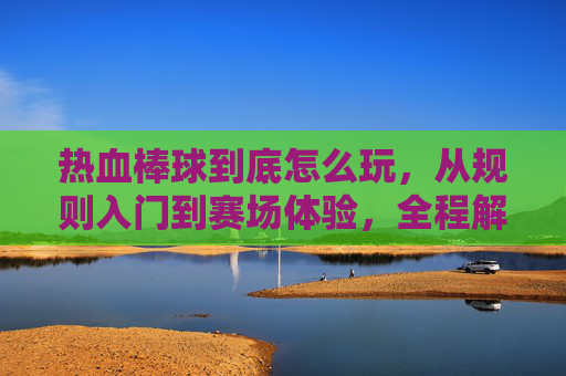 热血棒球到底怎么玩，从规则入门到赛场体验，全程解读核心技巧与实战思路,热血棒球漫画百度盘