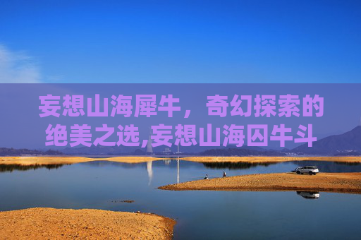 妄想山海犀牛，奇幻探索的绝美之选,妄想山海囚牛斗兽