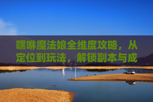 嘿咻魔法娘全维度攻略，从定位到玩法，解锁副本与成长黄金路径,嘿咻魔法娘地图通关攻略