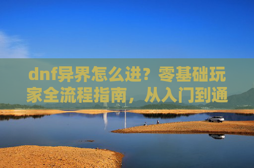 dnf异界怎么进？零基础玩家全流程指南，从入门到通关一次掌握,dnf怎么去异界