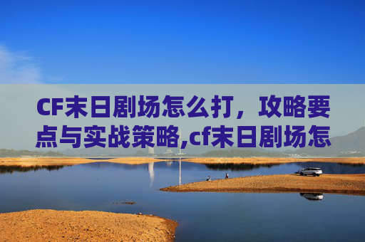 CF末日剧场怎么打，攻略要点与实战策略,cf末日剧场怎么跳两个人