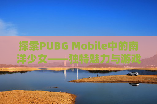 探索PUBG Mobile中的南洋少女——独特魅力与游戏策略,南洋少女套装