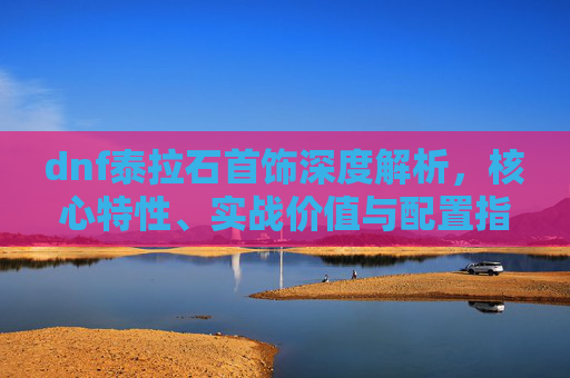 dnf泰拉石首饰深度解析，核心特性、实战价值与配置指南,dnf泰拉石首饰怎么做