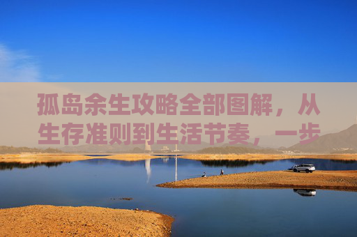孤岛余生攻略全部图解，从生存准则到生活节奏，一步步搭建自己的孤岛生活,孤岛余生1攻略