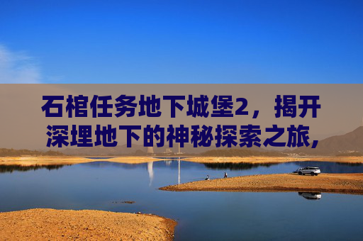石棺任务地下城堡2，揭开深埋地下的神秘探索之旅,地下城堡2石棺任务流程