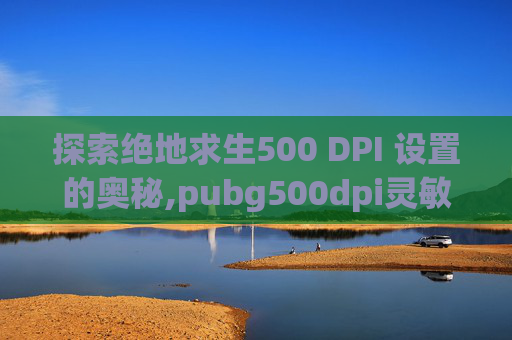 探索绝地求生500 DPI 设置的奥秘,pubg500dpi灵敏度设置参考
