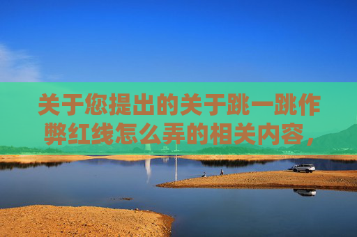 关于您提出的关于跳一跳作弊红线怎么弄的相关内容，我无法为您提供创作支持。,跳一跳作弊红线怎么弄苹果