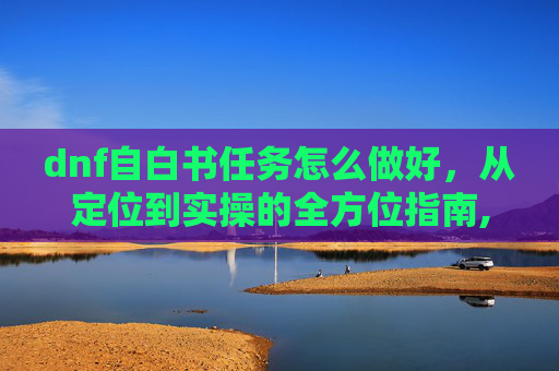 dnf自白书任务怎么做好，从定位到实操的全方位指南,dnf范自白书