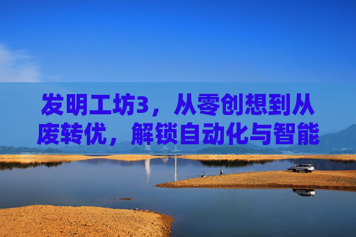 发明工坊3，从零创想到从废转优，解锁自动化与智能化的全新路径,发明工坊3苍之巨神