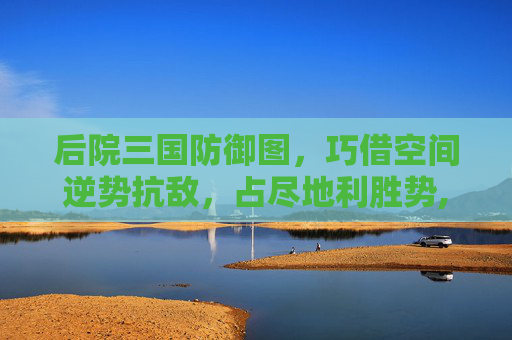 后院三国防御图，巧借空间逆势抗敌，占尽地利胜势,后院三国辅助