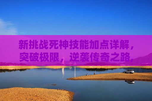 新挑战死神技能加点详解，突破极限，逆袭传奇之路,新挑战巫医技能加点图最新