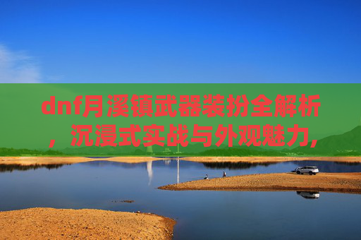 dnf月溪镇武器装扮全解析，沉浸式实战与外观魅力,dnf银河系武器装扮外观大全