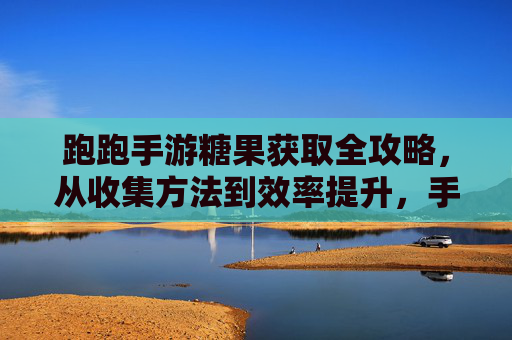跑跑手游糖果获取全攻略，从收集方法到效率提升，手把手教你玩转糖果资源,跑跑手游沙漠之狐怎么获得