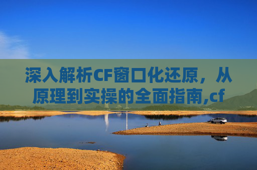 深入解析CF窗口化还原，从原理到实操的全面指南,cf窗口化了应该怎么还原