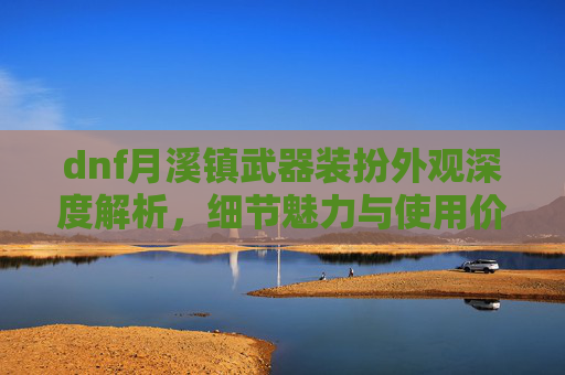 dnf月溪镇武器装扮外观深度解析，细节魅力与使用价值全方位展现,dnf三觉武器装扮外观