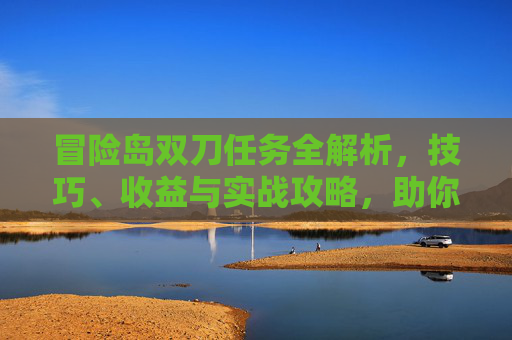 冒险岛双刀任务全解析，技巧、收益与实战攻略，助你轻松掌握核心玩法,冒险岛双刀任务 贴吧