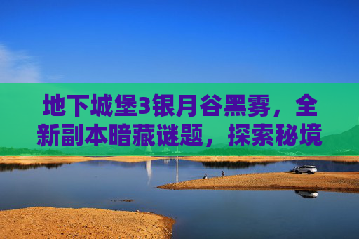 地下城堡3银月谷黑雾，全新副本暗藏谜题，探索秘境奇遇不断内容，,地下城堡3复苏银月谷迷雾之障