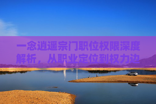 一念逍遥宗门职位权限深度解析，从职业定位到权力边界的全方位解读,一念逍遥宗门能设几个管理