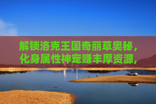 解锁洛克王国奇丽草奥秘，化身属性神宠赚丰厚资源,洛克王国奇丽草值得培养吗