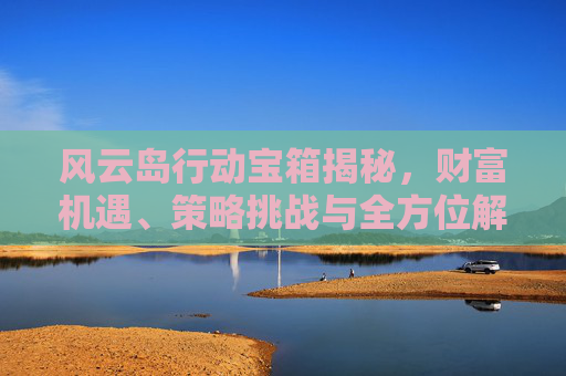 风云岛行动宝箱揭秘，财富机遇、策略挑战与全方位解析,风云岛行动安装包