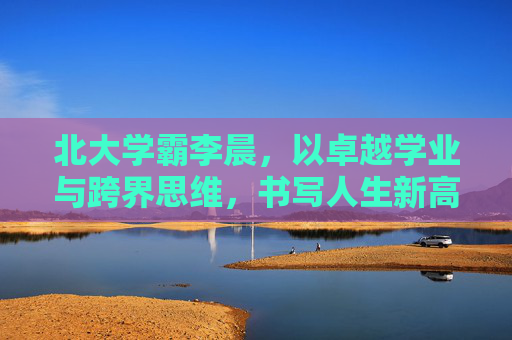 北大学霸李晨，以卓越学业与跨界思维，书写人生新高度,李晨北大毕业真假