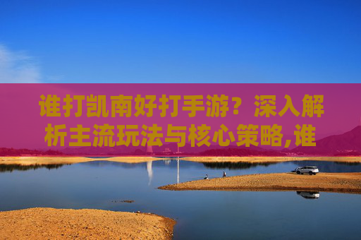 谁打凯南好打手游？深入解析主流玩法与核心策略,谁打凯南好打手游王者