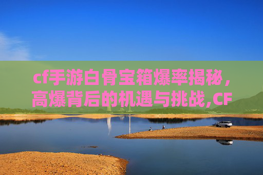 cf手游白骨宝箱爆率揭秘，高爆背后的机遇与挑战,CF手游白骨终结者身材