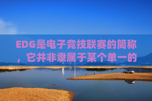 EDG是电子竞技联赛的简称，它并非隶属于某个单一的公司，而是由中国电子竞技体育协会组织、多个相关企业共同参与组建的综合性电竞组织体系。,edg是哪个公司旗下艺人