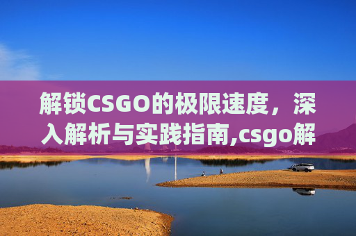 解锁CSGO的极限速度，深入解析与实践指南,csgo解除限速控制