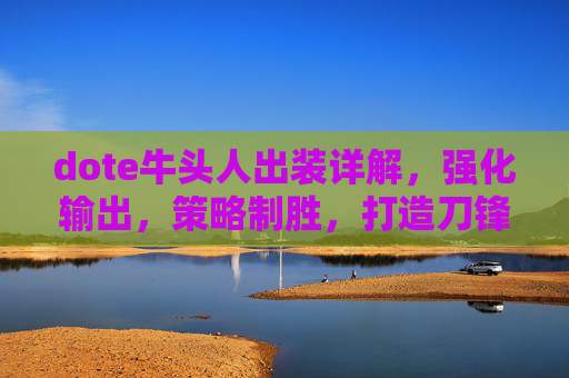 dote牛头人出装详解，强化输出，策略制胜，打造刀锋级英雄体验,牛头人 出装