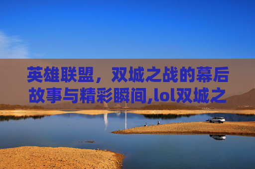 英雄联盟，双城之战的幕后故事与精彩瞬间,lol双城之战是什么