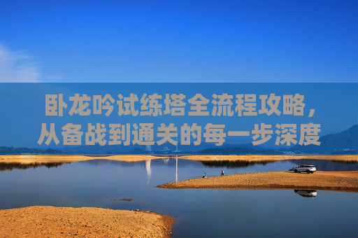 卧龙吟试练塔全流程攻略，从备战到通关的每一步深度解析,卧龙吟试炼塔攻略