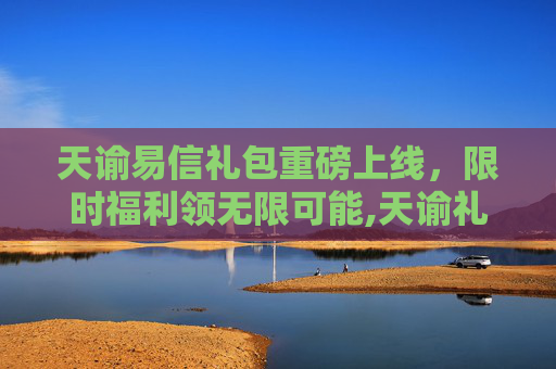 天谕易信礼包重磅上线，限时福利领无限可能,天谕礼包码