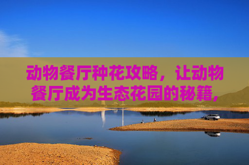 动物餐厅种花攻略，让动物餐厅成为生态花园的秘籍,动物餐厅花园种花攻略