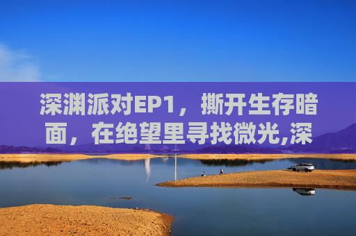 深渊派对EP1，撕开生存暗面，在绝望里寻找微光,深渊派对邀请函找谁兑换