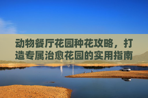 动物餐厅花园种花攻略，打造专属治愈花园的实用指南,动物餐厅花园里可以放多少