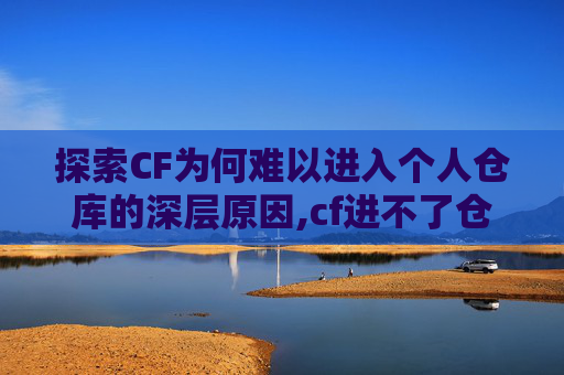 探索CF为何难以进入个人仓库的深层原因,cf进不了仓库,进不了游戏