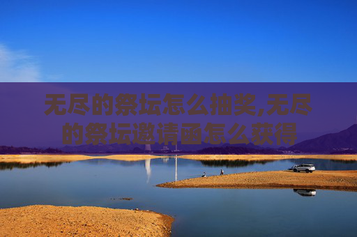 无尽的祭坛怎么抽奖,无尽的祭坛邀请函怎么获得