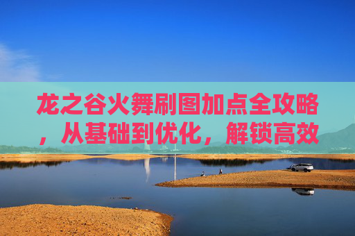 龙之谷火舞刷图加点全攻略，从基础到优化，解锁高效刷图战力,龙之谷火舞技能加点图