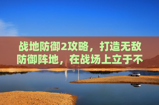 战地防御2攻略，打造无敌防御阵地，在战场上立于不败,战地防御2攻略大全
