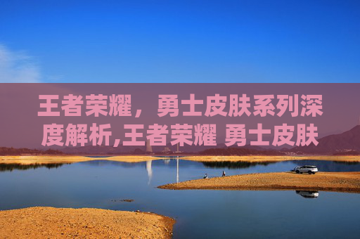 王者荣耀，勇士皮肤系列深度解析,王者荣耀 勇士皮肤怎么获得