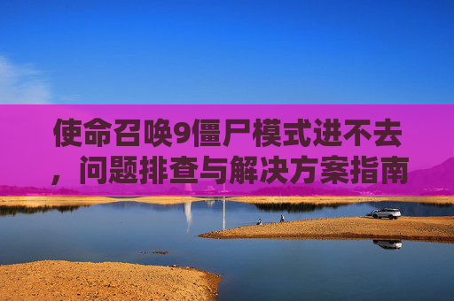 使命召唤9僵尸模式进不去，问题排查与解决方案指南,使命召唤9僵尸模式进不去游戏