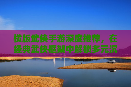 横版武侠手游深度推荐，在经典武侠框架中解锁多元沉浸体验,横版武侠手游有刺客有弓箭手有驭兽师