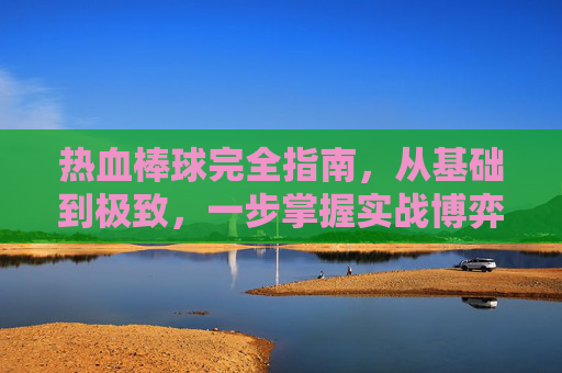 热血棒球完全指南，从基础到极致，一步掌握实战博弈的飒爽魅力,热血棒球怎么玩视频教程