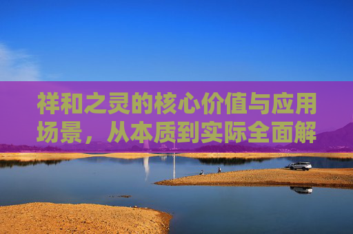 祥和之灵的核心价值与应用场景，从本质到实际全面解析,祥和之灵换什么最值钱