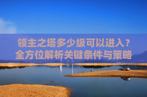 领主之塔多少级可以进入？全方位解析关键条件与策略,领主之塔多少级可以进