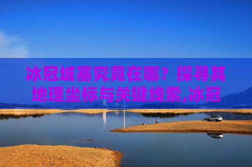 冰冠城塞究竟在哪？探寻其地理坐标与关键线索,冰冠城塞25人