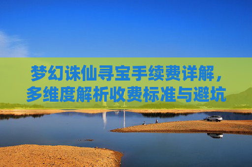 梦幻诛仙寻宝手续费详解，多维度解析收费标准与避坑指南,梦幻诛仙寻宝出售角色