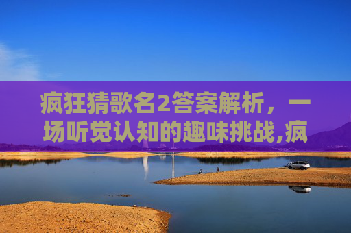疯狂猜歌名2答案解析，一场听觉认知的趣味挑战,疯狂猜歌名2答案大全