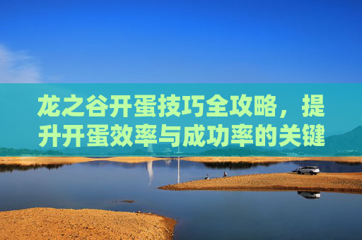 龙之谷开蛋技巧全攻略，提升开蛋效率与成功率的关键要点,龙之谷怀旧打图最简单三个技巧